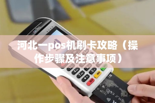 河北一pos机刷卡攻略（操作步骤及注意事项）