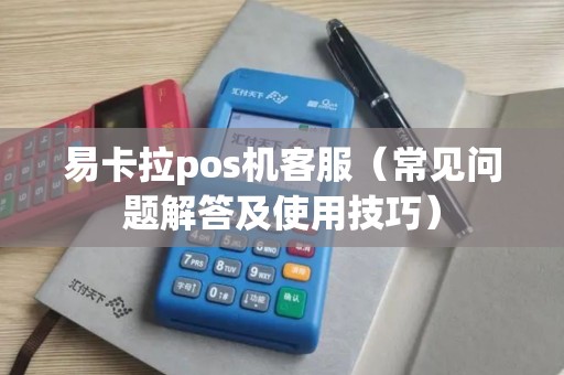 易卡拉pos机客服（常见问题解答及使用技巧）
