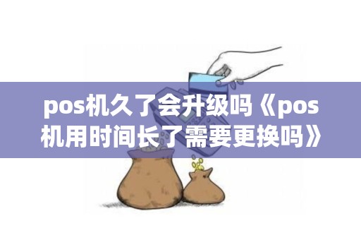 pos机久了会升级吗《pos机用时间长了需要更换吗》