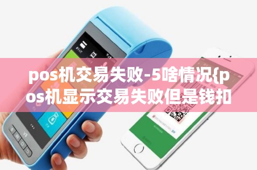 pos机交易失败-5啥情况{pos机显示交易失败但是钱扣了怎么办}