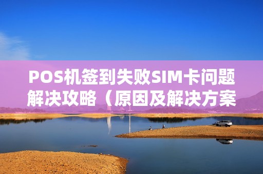 POS机签到失败SIM卡问题解决攻略（原因及解决方案）