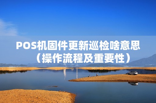 POS机固件更新巡检啥意思（操作流程及重要性）