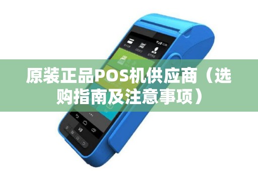 原装正品POS机供应商（选购指南及注意事项）