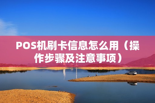 POS机刷卡信息怎么用（操作步骤及注意事项）