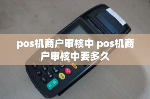 pos机商户审核中 pos机商户审核中要多久