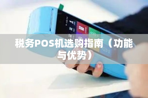 税务POS机选购指南（功能与优势）