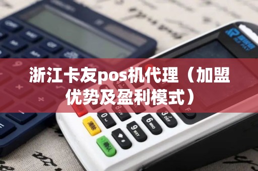 浙江卡友pos机代理（加盟优势及盈利模式）