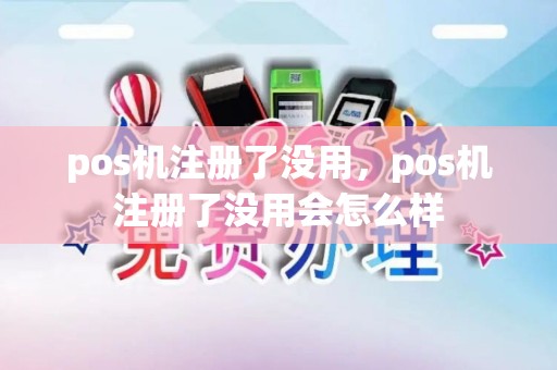 pos机注册了没用，pos机注册了没用会怎么样