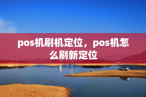 pos机刷机定位，pos机怎么刷新定位