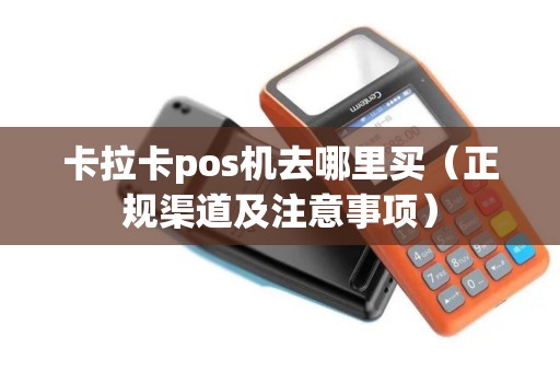 卡拉卡pos机去哪里买（正规渠道及注意事项）