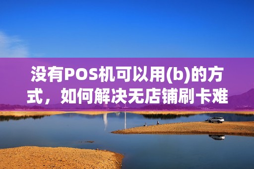 没有POS机可以用(b)的方式，如何解决无店铺刷卡难题
