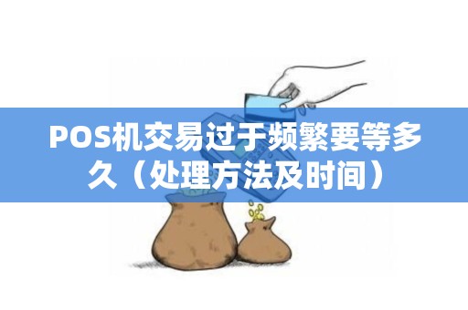 POS机交易过于频繁要等多久（处理方法及时间）