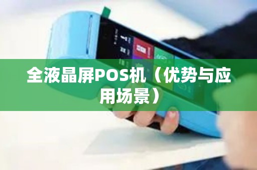 全液晶屏POS机（优势与应用场景）