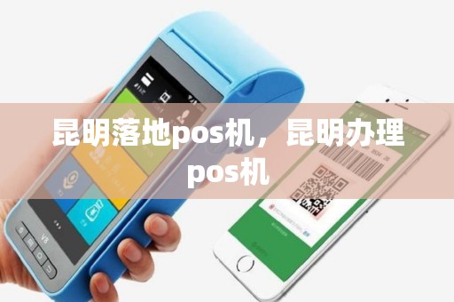 昆明落地pos机，昆明办理pos机