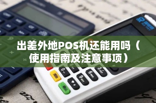 出差外地POS机还能用吗（使用指南及注意事项）
