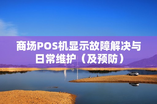 商场POS机显示故障解决与日常维护（及预防）