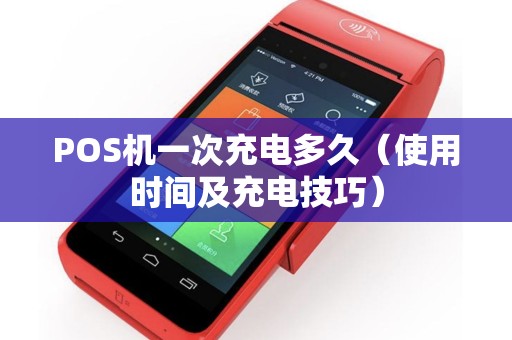 POS机一次充电多久（使用时间及充电技巧）