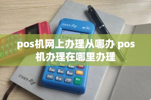 pos机网上办理从哪办 pos机办理在哪里办理