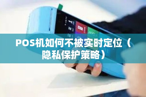 POS机如何不被实时定位（隐私保护策略）