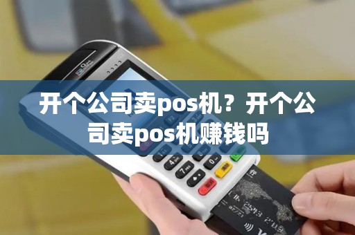 开个公司卖pos机？开个公司卖pos机赚钱吗