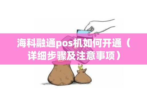海科融通pos机如何开通（详细步骤及注意事项）