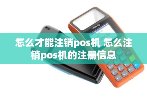 怎么才能注销pos机 怎么注销pos机的注册信息