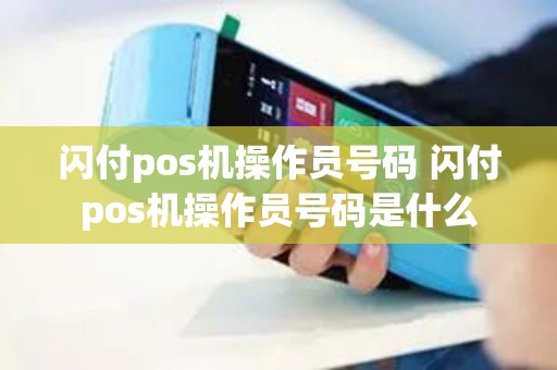闪付pos机操作员号码 闪付pos机操作员号码是什么