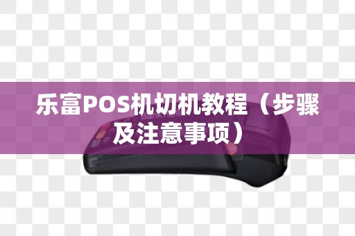 乐富POS机切机教程（步骤及注意事项）