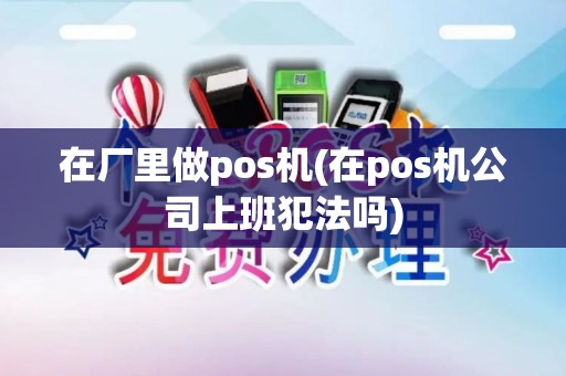在厂里做pos机(在pos机公司上班犯法吗)