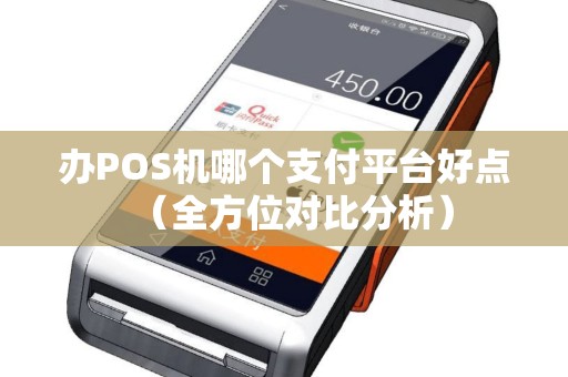 办POS机哪个支付平台好点（全方位对比分析）