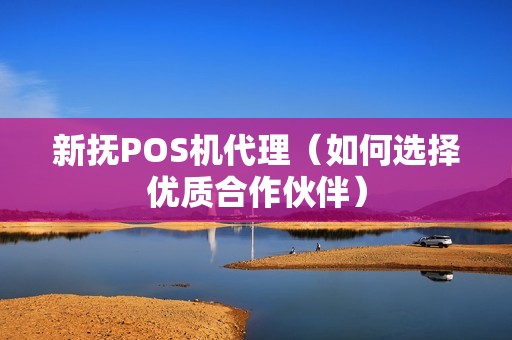 新抚POS机代理（如何选择优质合作伙伴）