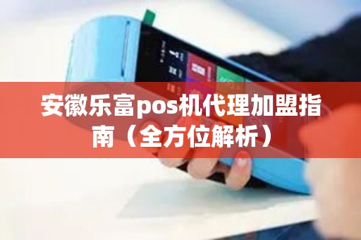 安徽乐富pos机代理加盟指南（全方位解析）