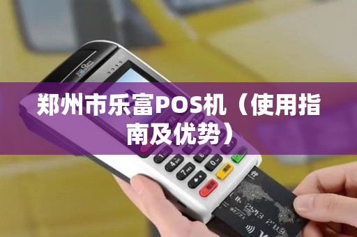 郑州市乐富POS机（使用指南及优势）