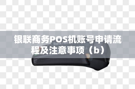 银联商务POS机账号申请流程及注意事项（b）