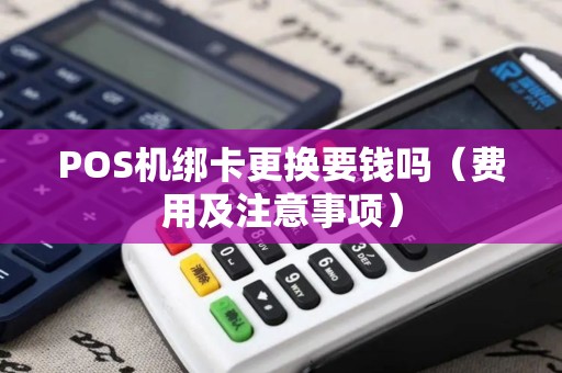 POS机绑卡更换要钱吗（费用及注意事项）