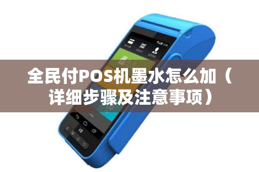 全民付POS机墨水怎么加（详细步骤及注意事项）
