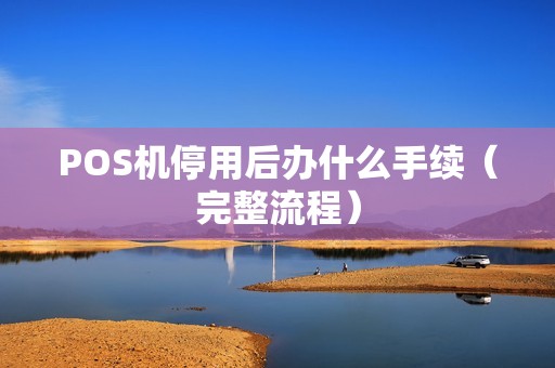 POS机停用后办什么手续（完整流程）