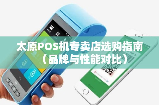太原POS机专卖店选购指南（品牌与性能对比）