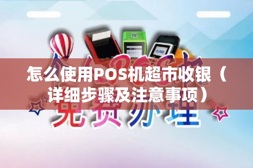 怎么使用POS机超市收银（详细步骤及注意事项）