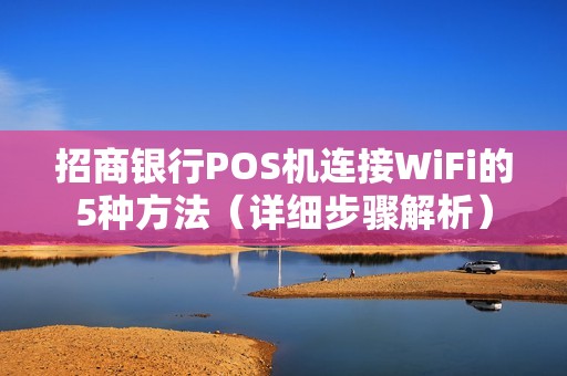 招商银行POS机连接WiFi的5种方法（详细步骤解析）