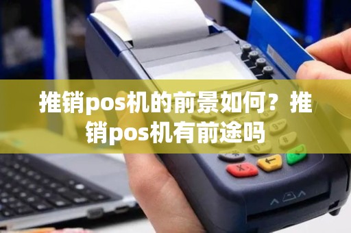 推销pos机的前景如何？推销pos机有前途吗